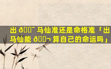 出 🐯 马仙准还是命格准「出马仙能 🐬 算自己的命运吗」